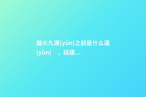 離火九運(yùn)之前是什么運(yùn)，段建華下元九運(yùn)之“輝煌”